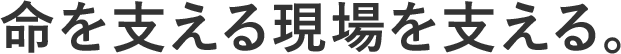 命を支える現場を支える。